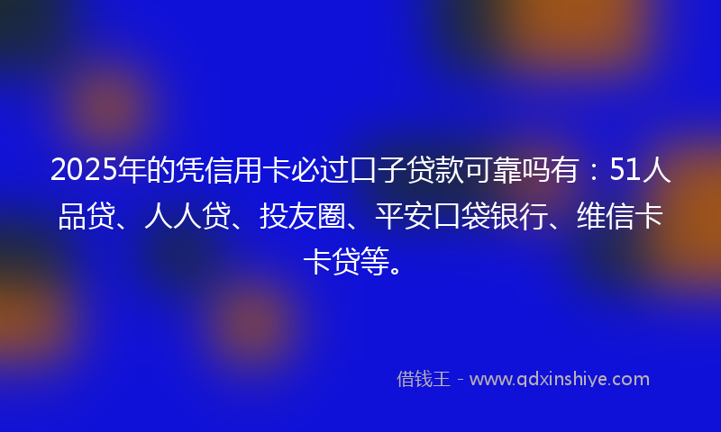 2025年的凭信用卡必过口子贷款可靠吗有：51人品贷、人人贷、投友圈、平安口袋银行、维信卡卡贷等。
