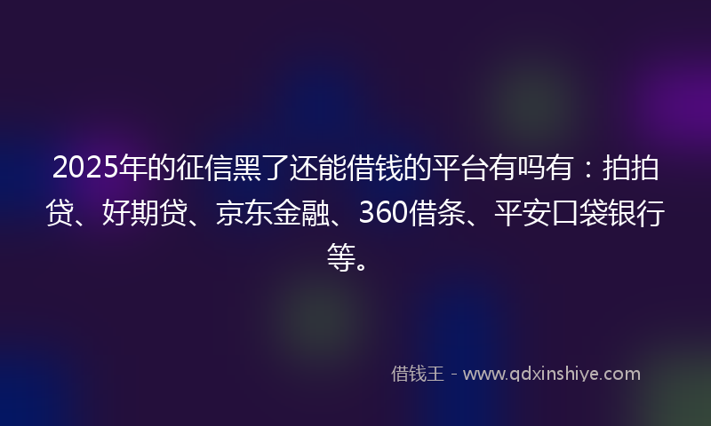 2025年的征信黑了还能借钱的平台有吗有：拍拍贷、好期贷、京东金融、360借条、平安口袋银行等。