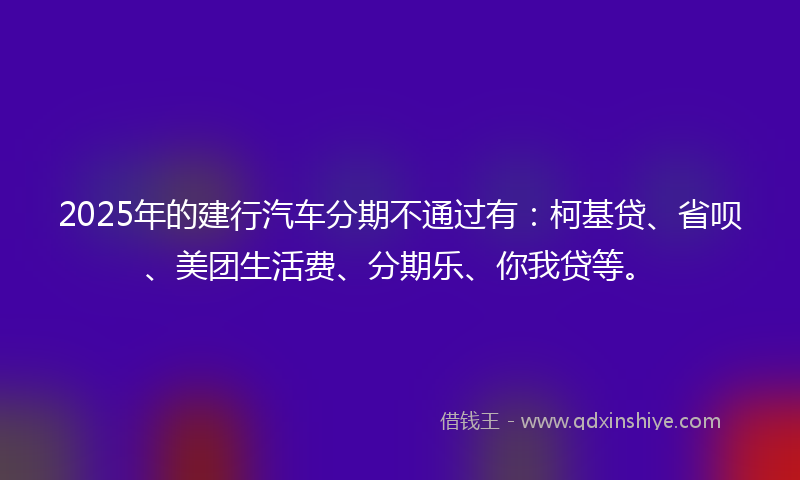 2025年的建行汽车分期不通过有：柯基贷、省呗、美团生活费、分期乐、你我贷等。