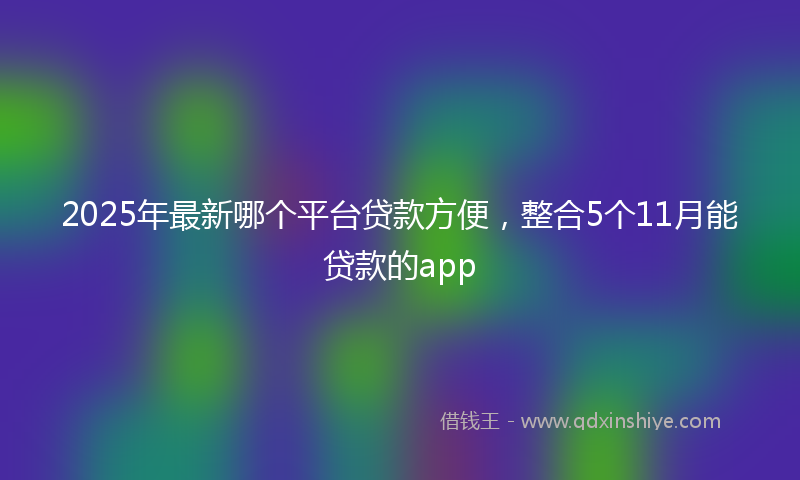 2025年最新哪个平台贷款方便，整合5个11月能贷款的app