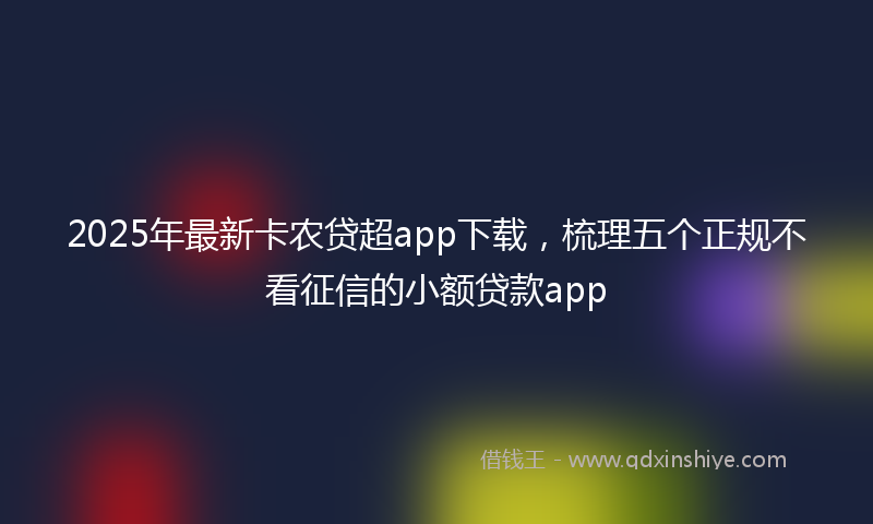 2025年最新卡农贷超app下载，梳理五个正规不看征信的小额贷款app