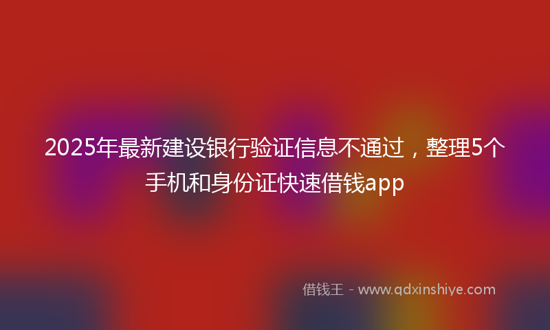 2025年最新建设银行验证信息不通过，整理5个手机和身份证快速借钱app