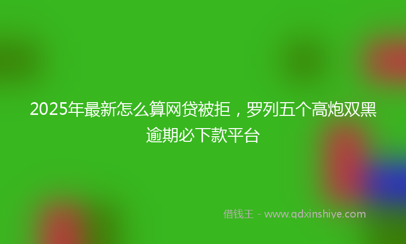 2025年最新怎么算网贷被拒，罗列五个高炮双黑逾期必下款平台