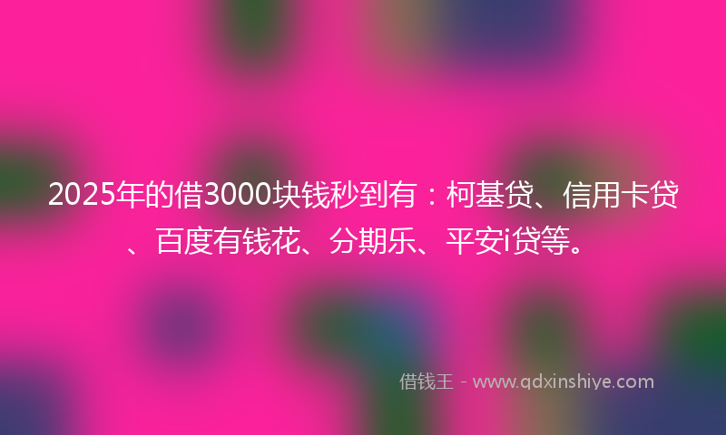 2025年的借3000块钱秒到有：柯基贷、信用卡贷、百度有钱花、分期乐、平安i贷等。