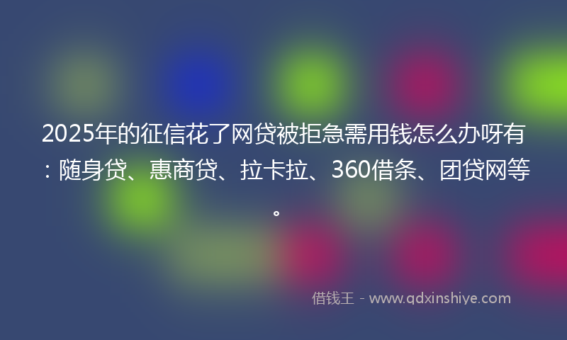 2025年的征信花了网贷被拒急需用钱怎么办呀有：随身贷、惠商贷、拉卡拉、360借条、团贷网等。