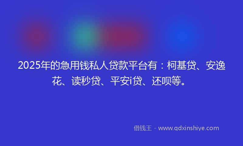 2025年的急用钱私人贷款平台有：柯基贷、安逸花、读秒贷、平安i贷、还呗等。