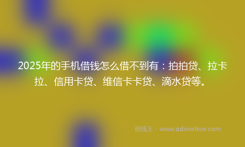 2025年的手机借钱怎么借不到有：拍拍贷、拉卡拉、信用卡贷、维信卡卡贷、滴水贷等。