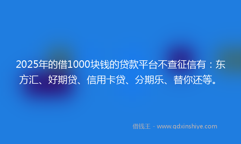 2025年的借1000块钱的贷款平台不查征信有：东方汇、好期贷、信用卡贷、分期乐、替你还等。