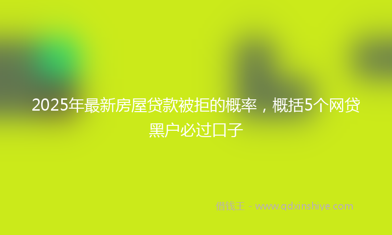 2025年最新房屋贷款被拒的概率，概括5个网贷黑户必过口子