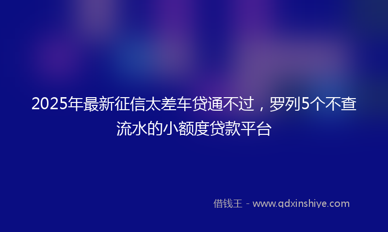 2025年最新征信太差车贷通不过，罗列5个不查流水的小额度贷款平台