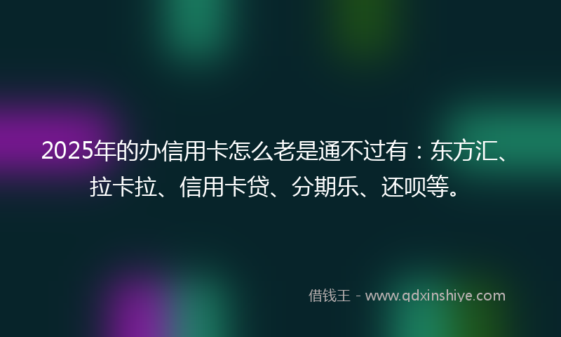2025年的办信用卡怎么老是通不过有：东方汇、拉卡拉、信用卡贷、分期乐、还呗等。