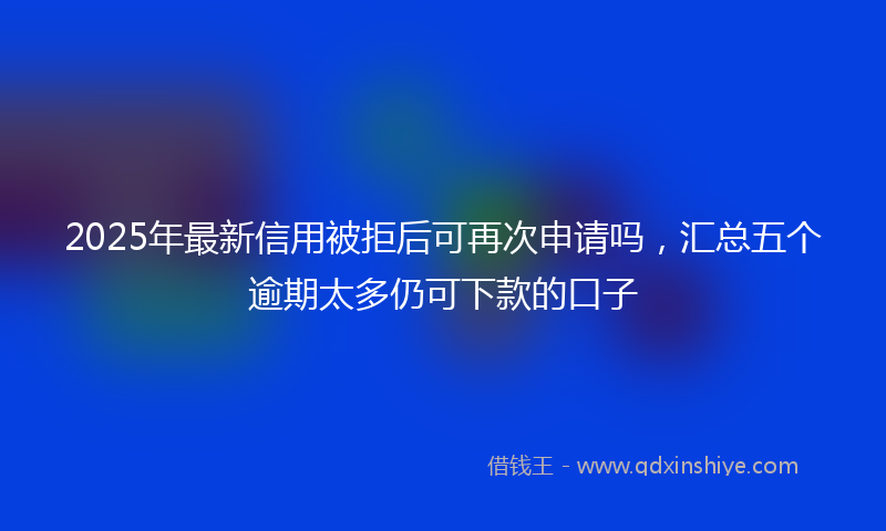 2025年最新信用被拒后可再次申请吗，汇总五个逾期太多仍可下款的口子