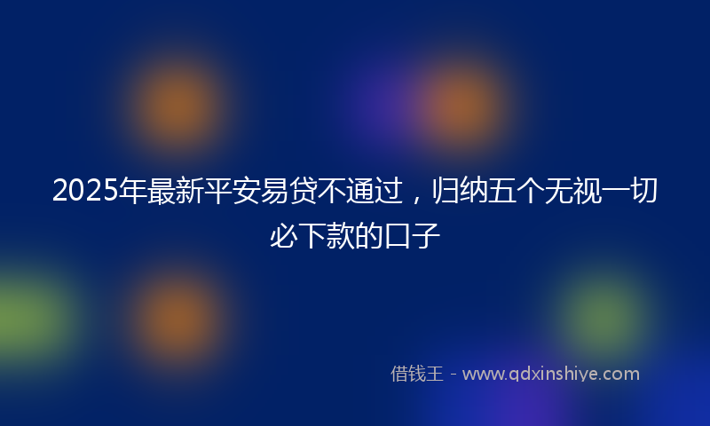 2025年最新平安易贷不通过，归纳五个无视一切必下款的口子