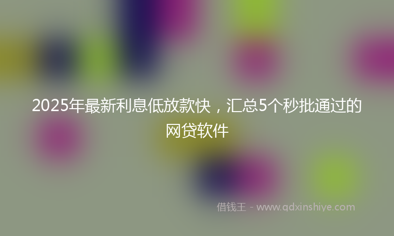 2025年最新利息低放款快，汇总5个秒批通过的网贷软件
