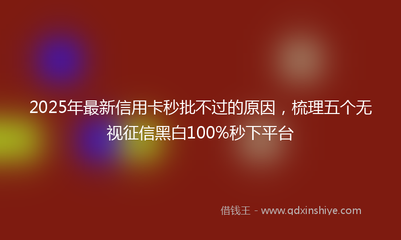2025年最新信用卡秒批不过的原因，梳理五个无视征信黑白100%秒下平台