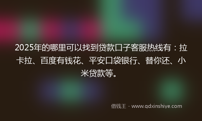 2025年的哪里可以找到贷款口子客服热线有：拉卡拉、百度有钱花、平安口袋银行、替你还、小米贷款等。