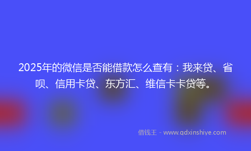 2025年的微信是否能借款怎么查有：我来贷、省呗、信用卡贷、东方汇、维信卡卡贷等。
