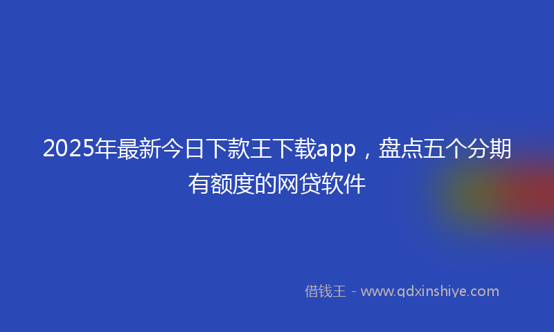 2025年最新今日下款王下载app，盘点五个分期有额度的网贷软件