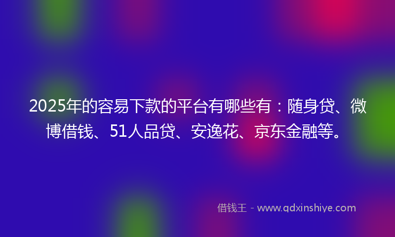 2025年的容易下款的平台有哪些有：随身贷、微博借钱、51人品贷、安逸花、京东金融等。