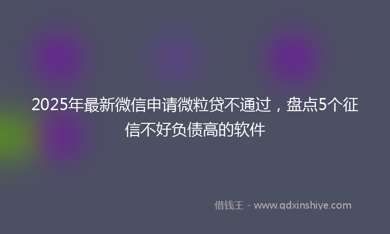 2025年最新微信申请微粒贷不通过，盘点5个征信不好负债高的软件