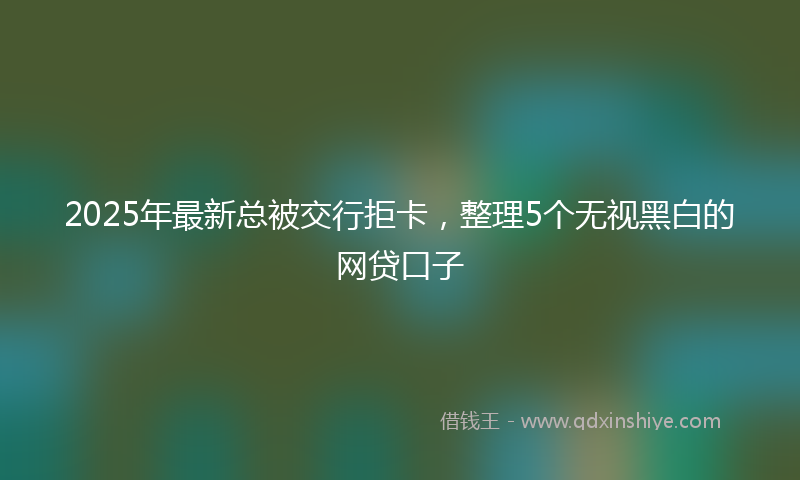 2025年最新总被交行拒卡，整理5个无视黑白的网贷口子