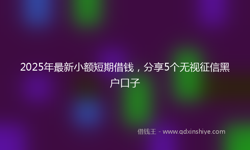 2025年最新小额短期借钱，分享5个无视征信黑户口子