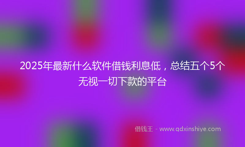 2025年最新什么软件借钱利息低，总结五个5个无视一切下款的平台