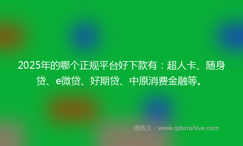 2025年的哪个正规平台好下款有：超人卡、随身贷、e微贷、好期贷、中原消费金融等。