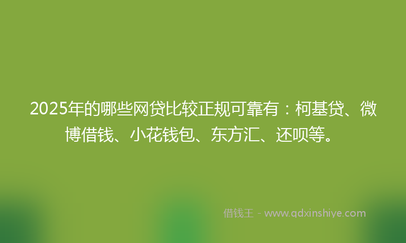 2025年的哪些网贷比较正规可靠有：柯基贷、微博借钱、小花钱包、东方汇、还呗等。