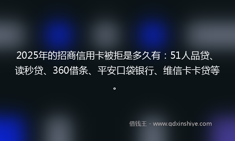 2025年的招商信用卡被拒是多久有：51人品贷、读秒贷、360借条、平安口袋银行、维信卡卡贷等。