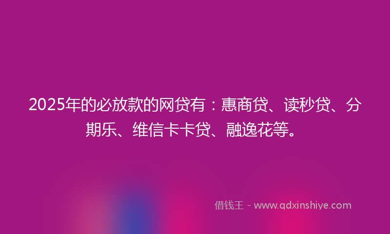 2025年的必放款的网贷有：惠商贷、读秒贷、分期乐、维信卡卡贷、融逸花等。