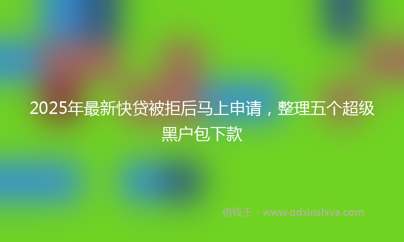2025年最新快贷被拒后马上申请，整理五个超级黑户包下款