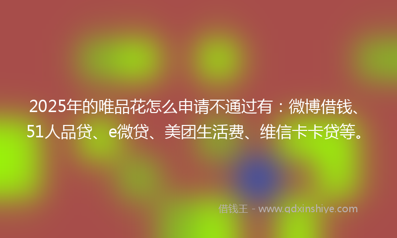 2025年的唯品花怎么申请不通过有：微博借钱、51人品贷、e微贷、美团生活费、维信卡卡贷等。