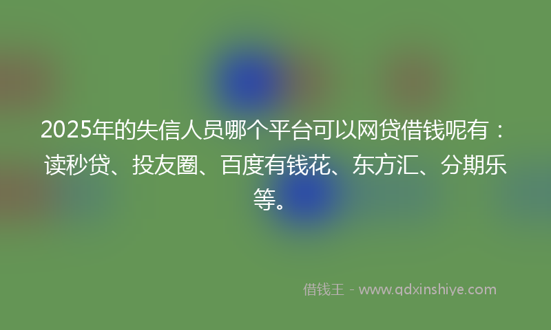 2025年的失信人员哪个平台可以网贷借钱呢有：读秒贷、投友圈、百度有钱花、东方汇、分期乐等。