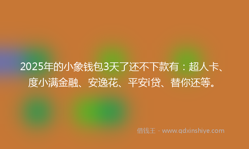 2025年的小象钱包3天了还不下款有：超人卡、度小满金融、安逸花、平安i贷、替你还等。