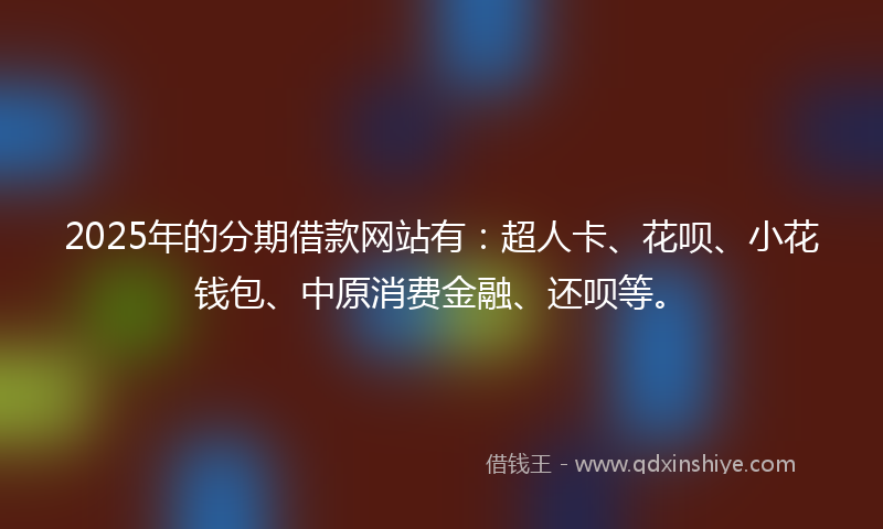 2025年的分期借款网站有：超人卡、花呗、小花钱包、中原消费金融、还呗等。