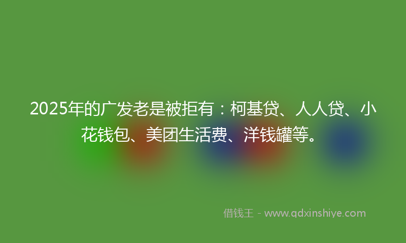 2025年的广发老是被拒有：柯基贷、人人贷、小花钱包、美团生活费、洋钱罐等。