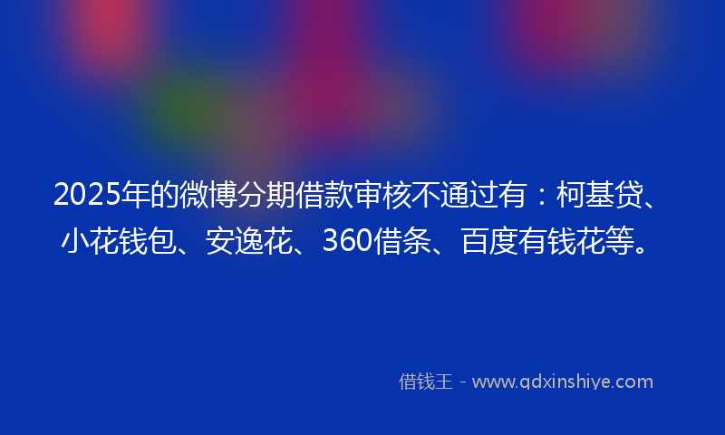 2025年的微博分期借款审核不通过有：柯基贷、小花钱包、安逸花、360借条、百度有钱花等。
