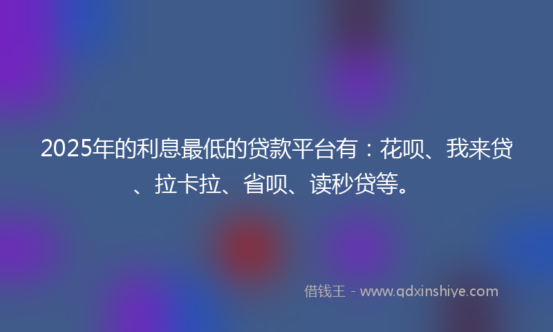 2025年的利息最低的贷款平台有：花呗、我来贷、拉卡拉、省呗、读秒贷等。