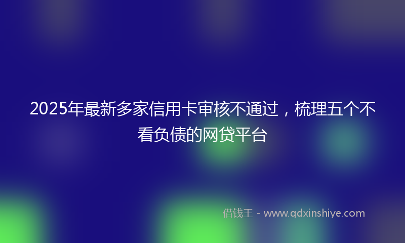 2025年最新多家信用卡审核不通过，梳理五个不看负债的网贷平台