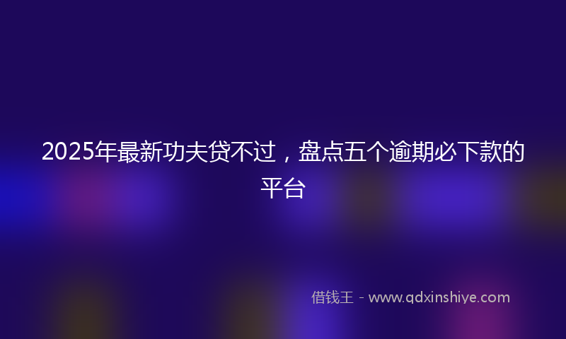 2025年最新功夫贷不过，盘点五个逾期必下款的平台