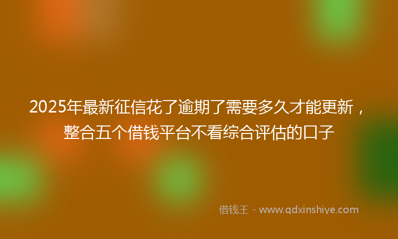 2025年最新征信花了逾期了需要多久才能更新，整合五个借钱平台不看综合评估的口子