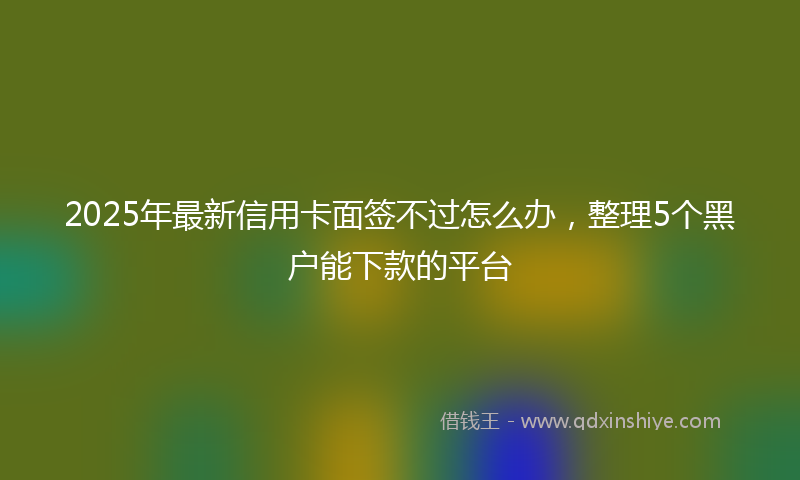 2025年最新信用卡面签不过怎么办，整理5个黑户能下款的平台