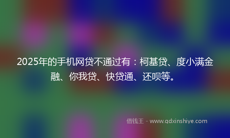 2025年的手机网贷不通过有：柯基贷、度小满金融、你我贷、快贷通、还呗等。