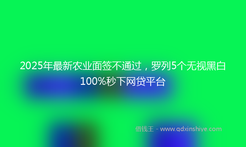 2025年最新农业面签不通过，罗列5个无视黑白100%秒下网贷平台