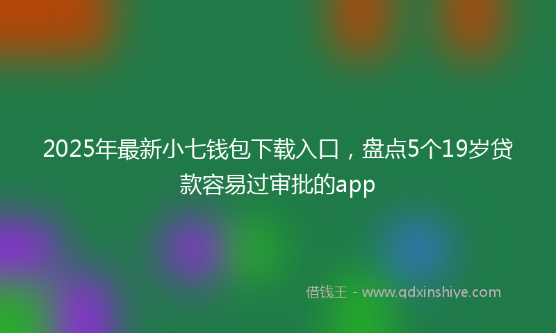 2025年最新小七钱包下载入口，盘点5个19岁贷款容易过审批的app