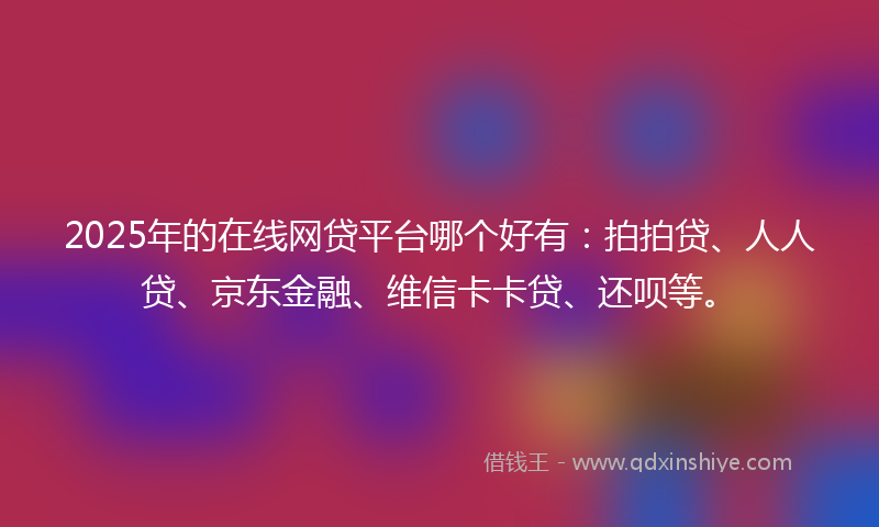 2025年的在线网贷平台哪个好有：拍拍贷、人人贷、京东金融、维信卡卡贷、还呗等。