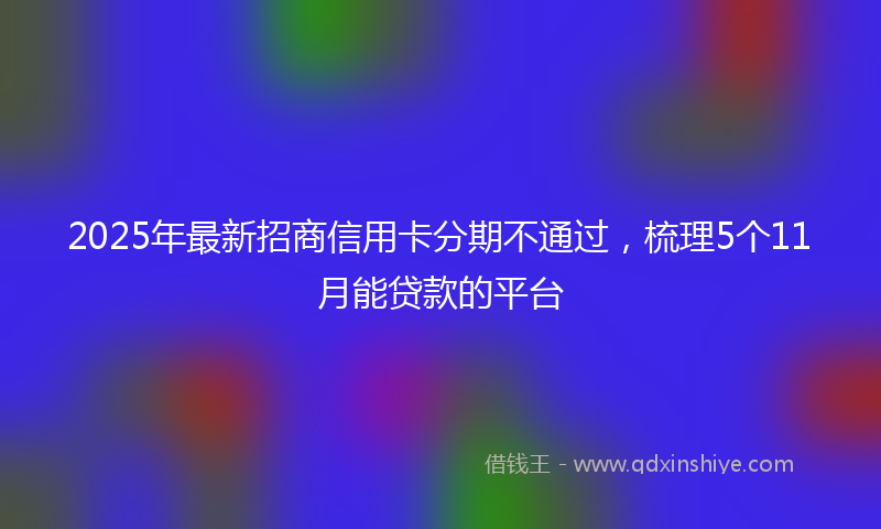 2025年最新招商信用卡分期不通过，梳理5个11月能贷款的平台