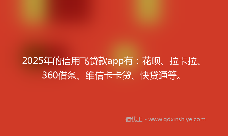 2025年的信用飞贷款app有：花呗、拉卡拉、360借条、维信卡卡贷、快贷通等。