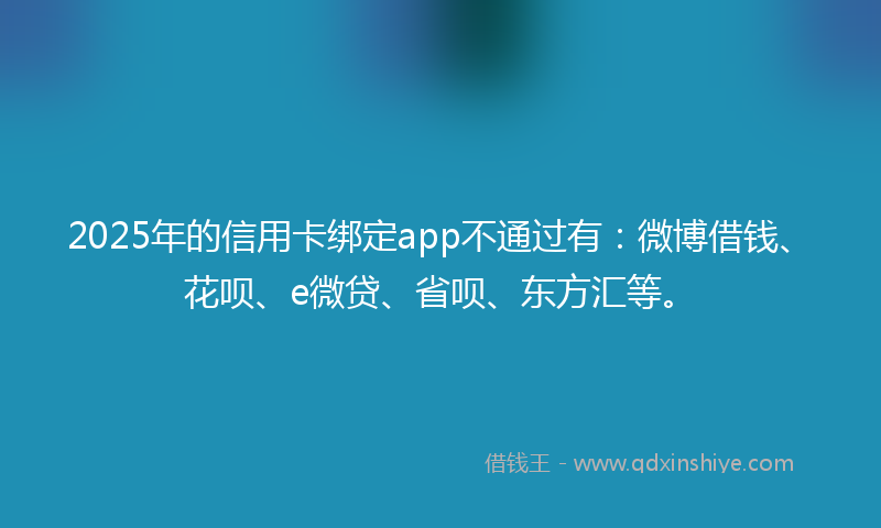 2025年的信用卡绑定app不通过有：微博借钱、花呗、e微贷、省呗、东方汇等。